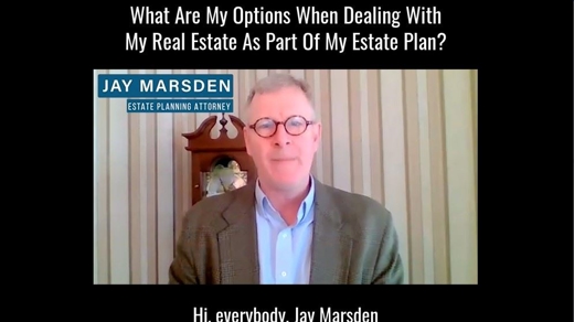 What Are My Options When Dealing With My Real Estate As Part Of My Estate Plan?